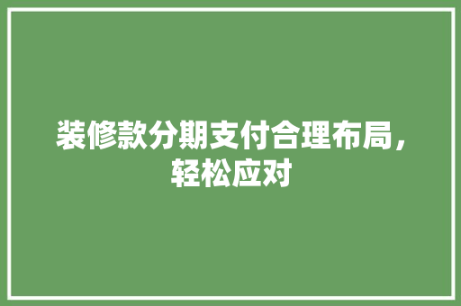 装修款分期支付合理布局，轻松应对