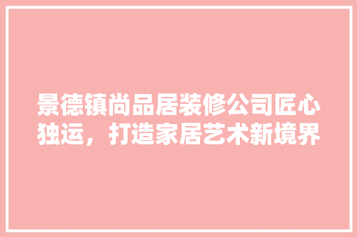 景德镇尚品居装修公司匠心独运，打造家居艺术新境界