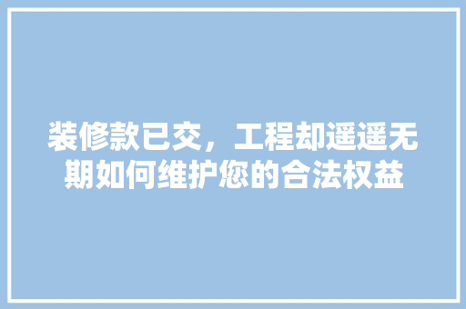 装修款已交，工程却遥遥无期如何维护您的合法权益