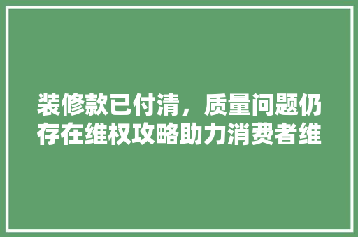装修款已付清，质量问题仍存在维权攻略助力消费者维权