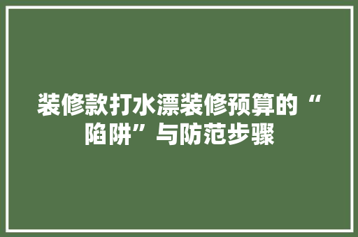 装修款打水漂装修预算的“陷阱”与防范步骤