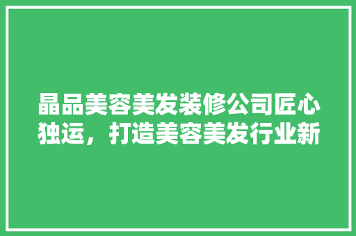 晶品美容美发装修公司匠心独运，打造美容美发行业新标杆