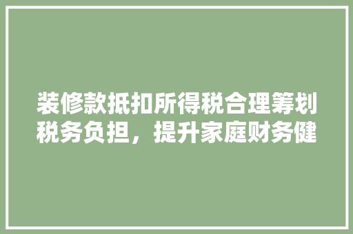 装修款抵扣所得税合理筹划税务负担，提升家庭财务健康