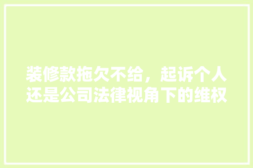 装修款拖欠不给，起诉个人还是公司法律视角下的维权之路