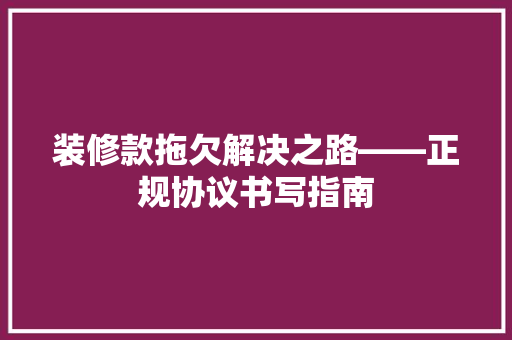 装修款拖欠解决之路——正规协议书写指南
