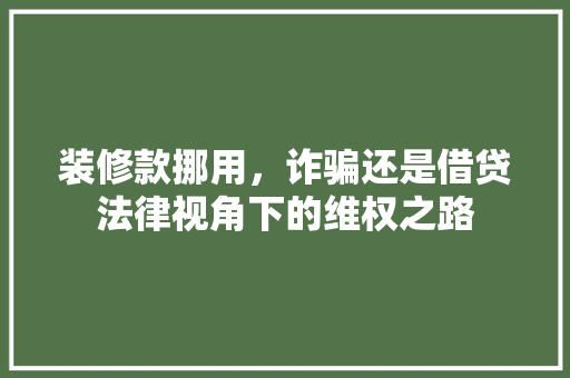 装修款挪用，诈骗还是借贷法律视角下的维权之路