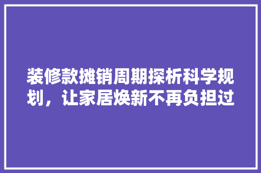 装修款摊销周期探析科学规划，让家居焕新不再负担过重
