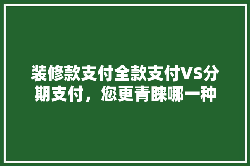 装修款支付全款支付VS分期支付，您更青睐哪一种