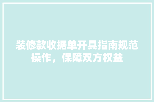 装修款收据单开具指南规范操作，保障双方权益