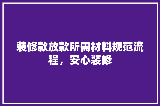 装修款放款所需材料规范流程，安心装修
