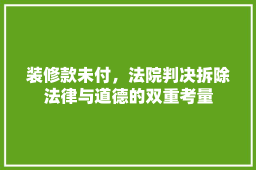 装修款未付，法院判决拆除法律与道德的双重考量