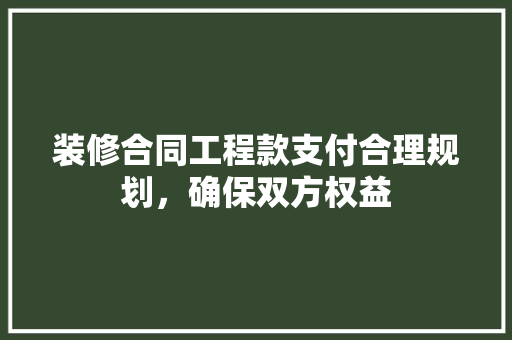 装修合同工程款支付合理规划，确保双方权益