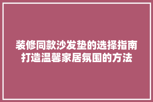 装修同款沙发垫的选择指南打造温馨家居氛围的方法