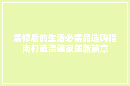 装修后的生活必需品选购指南打造温馨家居新篇章