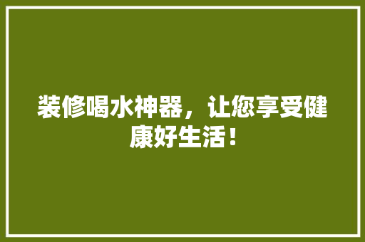 装修喝水神器，让您享受健康好生活！