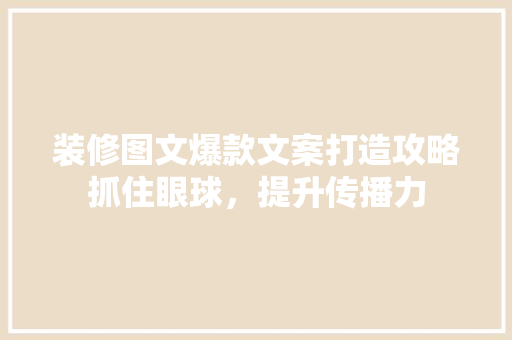 装修图文爆款文案打造攻略抓住眼球，提升传播力