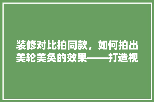 装修对比拍同款，如何拍出美轮美奂的效果——打造视觉盛宴的方法