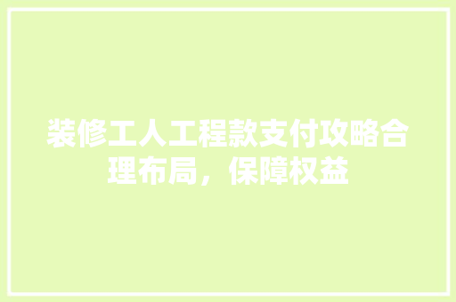 装修工人工程款支付攻略合理布局，保障权益
