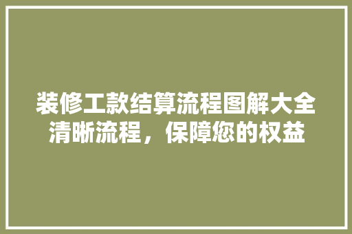 装修工款结算流程图解大全清晰流程，保障您的权益