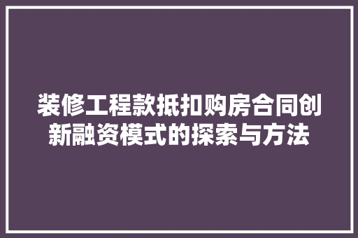 装修工程款抵扣购房合同创新融资模式的探索与方法