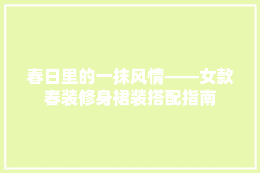 春日里的一抹风情——女款春装修身裙装搭配指南