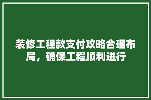 装修工程款支付攻略合理布局，确保工程顺利进行