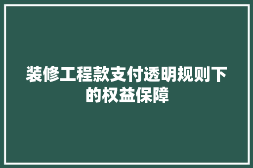 装修工程款支付透明规则下的权益保障