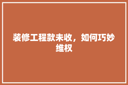 装修工程款未收，如何巧妙维权