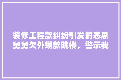 装修工程款纠纷引发的悲剧舅舅欠外甥款跳楼，警示我们如何理维权