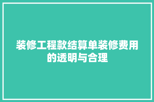 装修工程款结算单装修费用的透明与合理