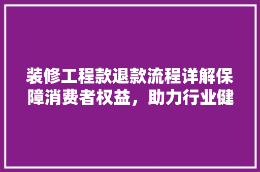 装修工程款退款流程详解保障消费者权益，助力行业健康发展