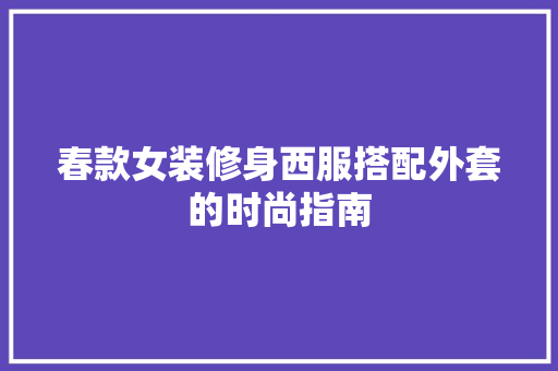 春款女装修身西服搭配外套的时尚指南