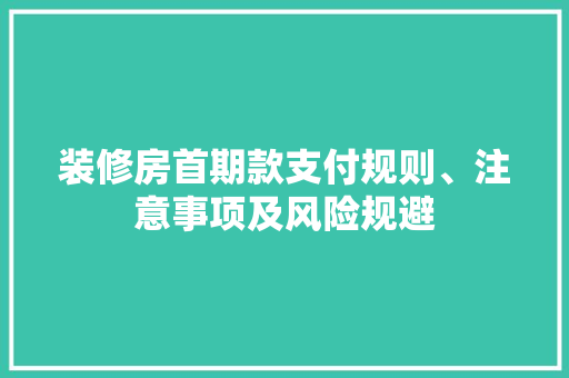 装修房首期款支付规则、注意事项及风险规避