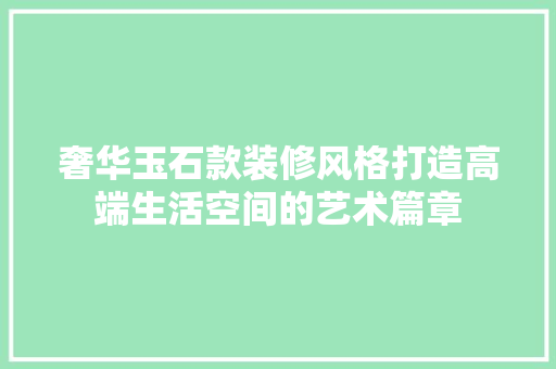 奢华玉石款装修风格打造高端生活空间的艺术篇章