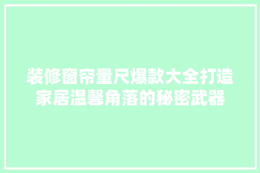 装修窗帘量尺爆款大全打造家居温馨角落的秘密武器