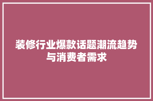 装修行业爆款话题潮流趋势与消费者需求