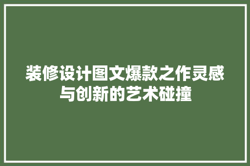 装修设计图文爆款之作灵感与创新的艺术碰撞