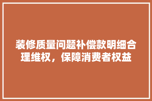 装修质量问题补偿款明细合理维权，保障消费者权益