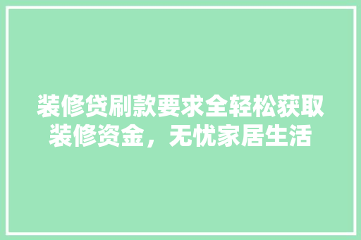 装修贷刷款要求全轻松获取装修资金，无忧家居生活