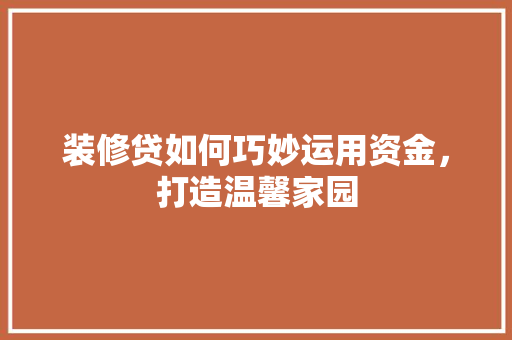 装修贷如何巧妙运用资金，打造温馨家园