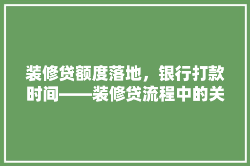 装修贷额度落地，银行打款时间——装修贷流程中的关键环节