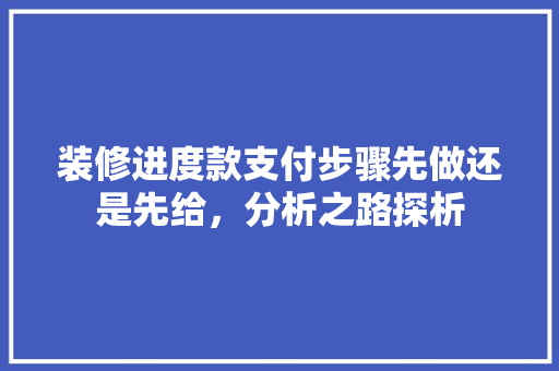 装修进度款支付步骤先做还是先给，分析之路探析