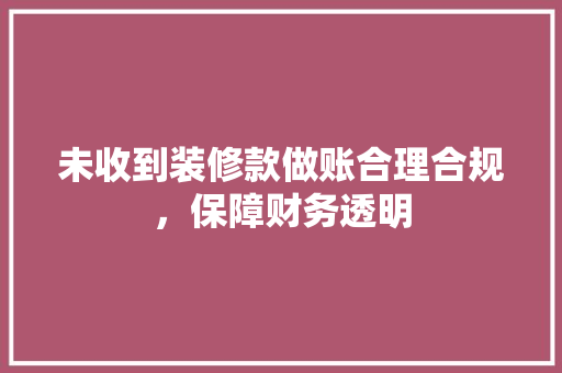 未收到装修款做账合理合规，保障财务透明