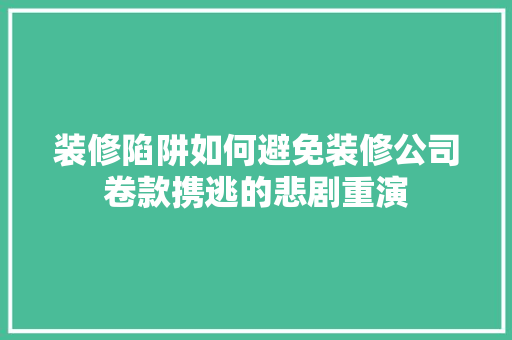 装修陷阱如何避免装修公司卷款携逃的悲剧重演