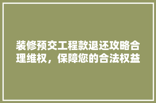 装修预交工程款退还攻略合理维权，保障您的合法权益  第1张
