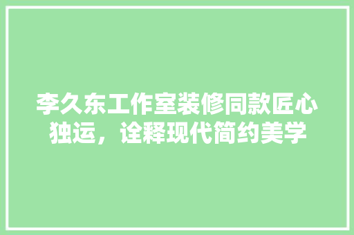 李久东工作室装修同款匠心独运，诠释现代简约美学