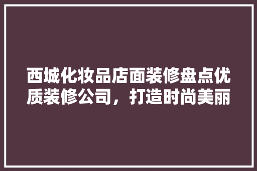 西城化妆品店面装修盘点优质装修公司，打造时尚美丽空间