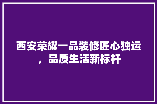 西安荣耀一品装修匠心独运，品质生活新标杆  第1张