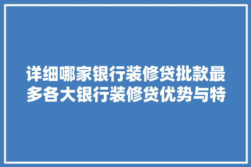 详细哪家银行装修贷批款最多各大银行装修贷优势与特点  第1张