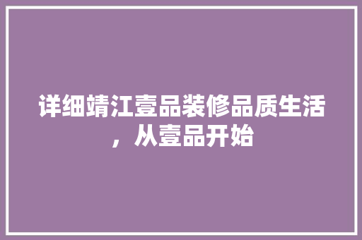详细靖江壹品装修品质生活，从壹品开始